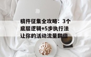 稿件征集全攻略：3个底层逻辑+5步执行法让你的活动流量翻倍