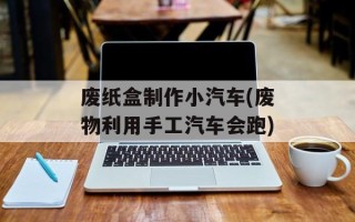 废纸盒制作小汽车(废物利用手工汽车会跑)