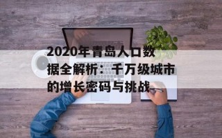 2020年青岛人口数据全解析：千万级城市的增长密码与挑战