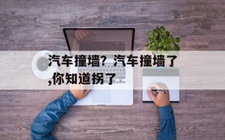 汽车撞墙？汽车撞墙了,你知道拐了