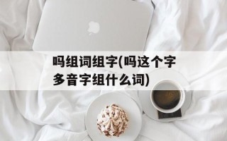 吗组词组字(吗这个字多音字组什么词)