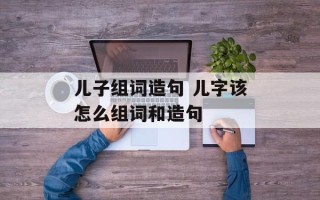 儿子组词造句 儿字该怎么组词和造句