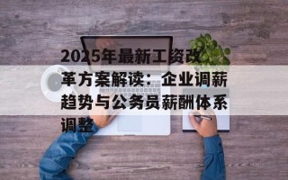 2025年最新工资改革方案解读：企业调薪趋势与公务员薪酬体系调整