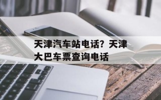 天津汽车站电话？天津大巴车票查询电话