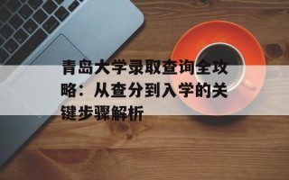 青岛大学录取查询全攻略：从查分到入学的关键步骤解析
