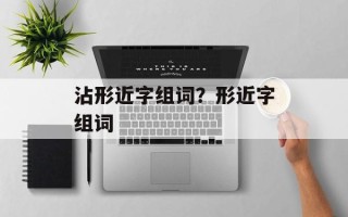 沾形近字组词？形近字组词