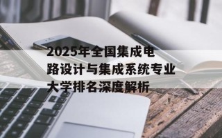 2025年全国集成电路设计与集成系统专业大学排名深度解析