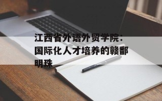 江西省外语外贸学院：国际化人才培养的赣鄱明珠