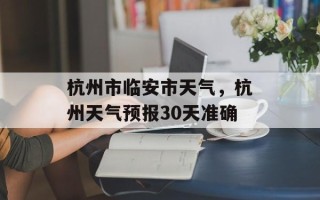 杭州市临安市天气，杭州天气预报30天准确