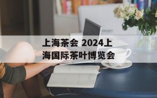 上海茶会 2024上海国际茶叶博览会