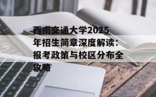 西南交通大学2025年招生简章深度解读：报考政策与校区分布全攻略