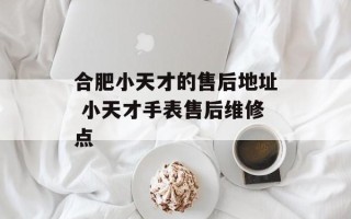 合肥小天才的售后地址 小天才手表售后维修点