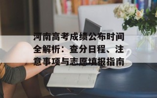 河南高考成绩公布时间全解析：查分日程、注意事项与志愿填报指南