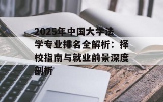 2025年中国大学法学专业排名全解析：择校指南与就业前景深度剖析