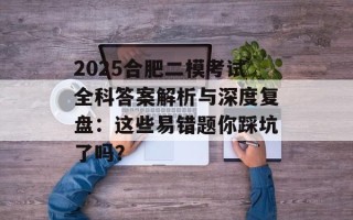 2025合肥二模考试全科答案解析与深度复盘：这些易错题你踩坑了吗？