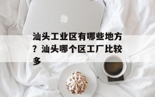 汕头工业区有哪些地方？汕头哪个区工厂比较多