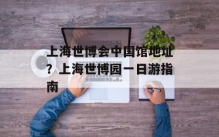 上海世博会中国馆地址？上海世博园一日游指南