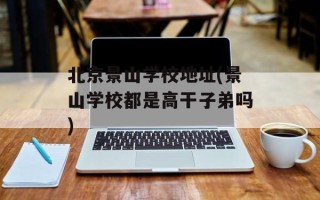 北京景山学校地址(景山学校都是高干子弟吗)