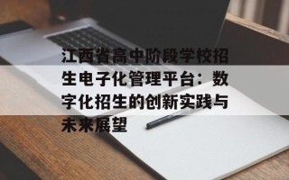 江西省高中阶段学校招生电子化管理平台：数字化招生的创新实践与未来展望