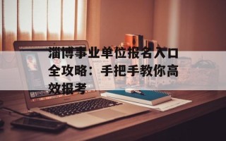 淄博事业单位报名入口全攻略：手把手教你高效报考
