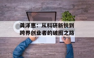 龚泽惠：从科研新锐到跨界创业者的破圈之路