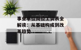 事业单位岗位工资表全解读：从基础构成到改革趋势
