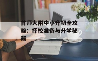 首师大附中小升初全攻略：择校准备与升学秘籍
