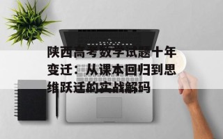 陕西高考数学试题十年变迁：从课本回归到思维跃迁的实战解码