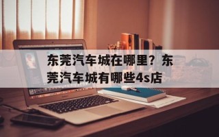 东莞汽车城在哪里？东莞汽车城有哪些4s店