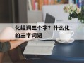 化组词三个字？什么化的三字词语