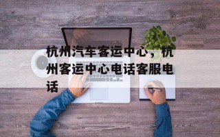 杭州汽车客运中心，杭州客运中心电话客服电话