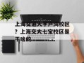 上海交通大学卢湾校区？上海交大七宝校区是干啥的