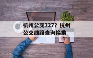 杭州公交327？杭州公交线路查询换乘