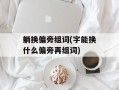 躺换偏旁组词(字能换什么偏旁再组词)