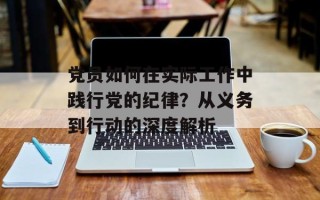 党员如何在实际工作中践行党的纪律？从义务到行动的深度解析