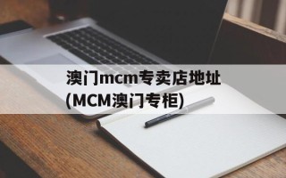 澳门mcm专卖店地址(MCM澳门专柜)
