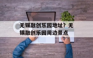 无锡融创乐园地址？无锡融创乐园周边景点