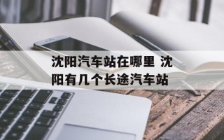 沈阳汽车站在哪里 沈阳有几个长途汽车站