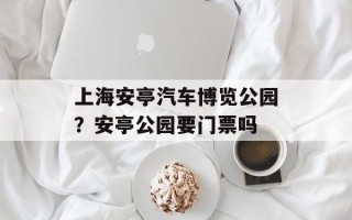 上海安亭汽车博览公园？安亭公园要门票吗