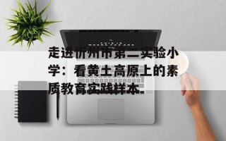 走进忻州市第二实验小学：看黄土高原上的素质教育实践样本
