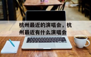 杭州最近的演唱会，杭州最近有什么演唱会
