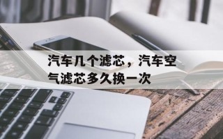 汽车几个滤芯，汽车空气滤芯多久换一次