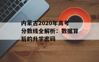 内蒙古2020年高考分数线全解析：数据背后的升学密码