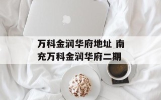 万科金润华府地址 南充万科金润华府二期
