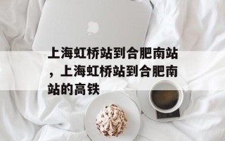 上海虹桥站到合肥南站，上海虹桥站到合肥南站的高铁