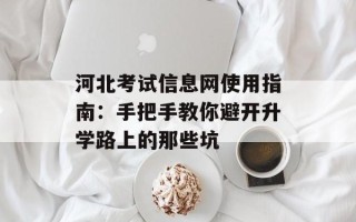 河北考试信息网使用指南：手把手教你避开升学路上的那些坑