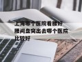 上海哪个医院看腰好 腰间盘突出去哪个医院比较好