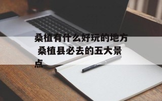 桑植有什么好玩的地方 桑植县必去的五大景点