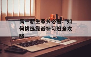 高一新生家长必看：如何挑选靠谱补习班全攻略