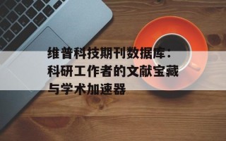 维普科技期刊数据库：科研工作者的文献宝藏与学术加速器
